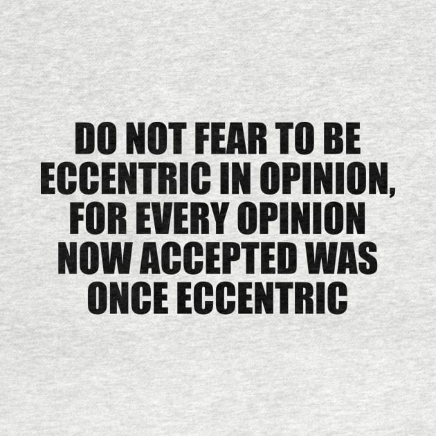 Do not fear to be eccentric in opinion, for every opinion now accepted was once eccentric by CRE4T1V1TY